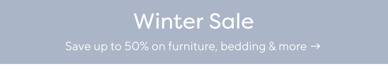 WINTER SAL. SAVE UP TO 50% ON FURNITURE, BEDDING & MORE